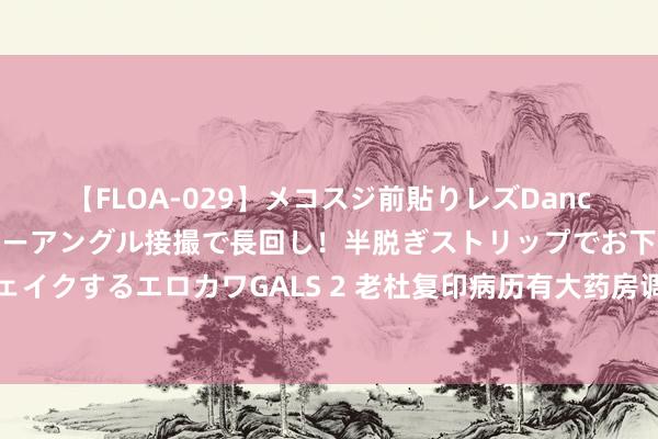 【FLOA-029】メコスジ前貼りレズDance オマ○コ喰い込みをローアングル接撮で長回し！半脱ぎストリップでお下劣にケツをシェイクするエロカワGALS 2 老杜复印病历有大药房调解，许敏应防御，慎防转院事件再次献艺