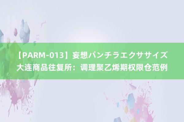 【PARM-013】妄想パンチラエクササイズ 大连商品往复所：调理聚乙烯期权限仓范例