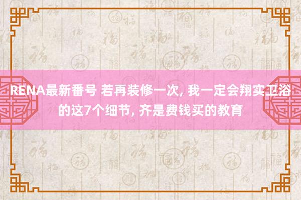 RENA最新番号 若再装修一次， 我一定会翔实卫浴的这7个细节， 齐是费钱买的教育