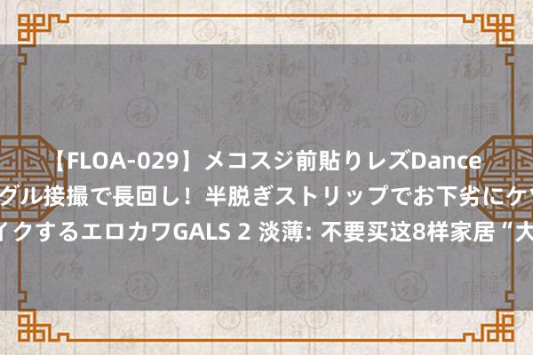 【FLOA-029】メコスジ前貼りレズDance オマ○コ喰い込みをローアングル接撮で長回し！半脱ぎストリップでお下劣にケツをシェイクするエロカワGALS 2 淡薄: 不要买这8样家居“大拖累”， 用钱又占地， 扔起来还崩溃!