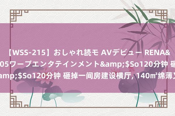 【WSS-215】おしゃれ読モ AVデビュー RENA</a>2012-10-05ワープエンタテインメント&$So120分钟 砸掉一间房建设横厅， 140㎡绵薄又雅瞻念!