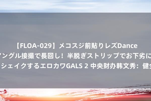 【FLOA-029】メコスジ前貼りレズDance オマ○コ喰い込みをローアングル接撮で長回し！半脱ぎストリップでお下劣にケツをシェイクするエロカワGALS 2 中央财办韩文秀：健全场地税体系 完善房地产税收轨制