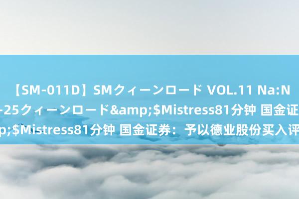 【SM-011D】SMクィーンロード VOL.11 Na:Na</a>2013-06-25クィーンロード&$Mistress81分钟 国金证券：予以德业股份买入评级