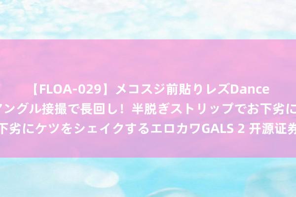 【FLOA-029】メコスジ前貼りレズDance オマ○コ喰い込みをローアングル接撮で長回し！半脱ぎストリップでお下劣にケツをシェイクするエロカワGALS 2 开源证券：赐与柳工买入评级