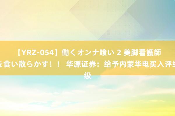 【YRZ-054】働くオンナ喰い 2 美脚看護師を食い散らかす！！ 华源证券：给予内蒙华电买入评级