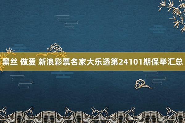 黑丝 做爱 新浪彩票名家大乐透第24101期保举汇总