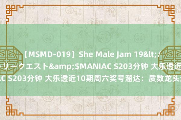 【MSMD-019】She Male Jam 19</a>2008-08-04グローリークエスト&$MANIAC S203分钟 大乐透近10期周六奖号溜达：质数龙头连开5期