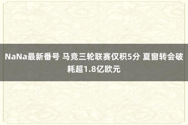 NaNa最新番号 马竞三轮联赛仅积5分 夏窗转会破耗超1.8亿欧元