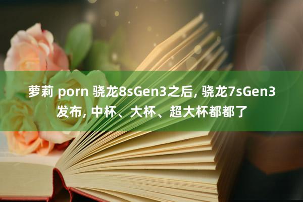 萝莉 porn 骁龙8sGen3之后， 骁龙7sGen3发布， 中杯、大杯、超大杯都都了