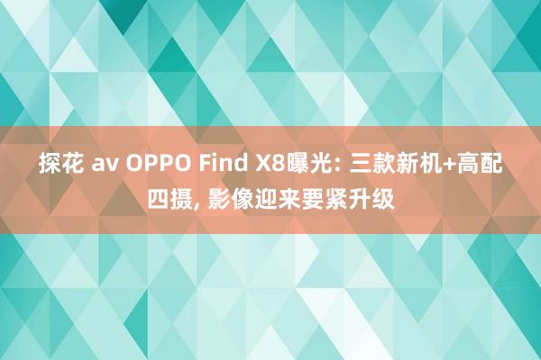 探花 av OPPO Find X8曝光: 三款新机+高配四摄， 影像迎来要紧升级