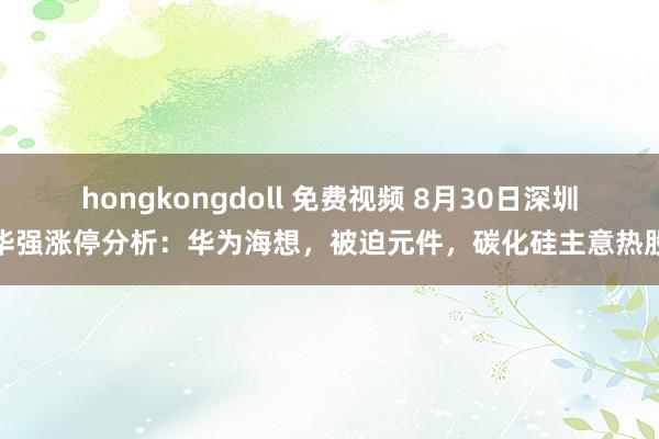 hongkongdoll 免费视频 8月30日深圳华强涨停分析：华为海想，被迫元件，碳化硅主意热股