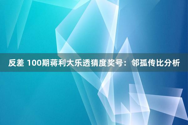 反差 100期蒋利大乐透猜度奖号：邻孤传比分析