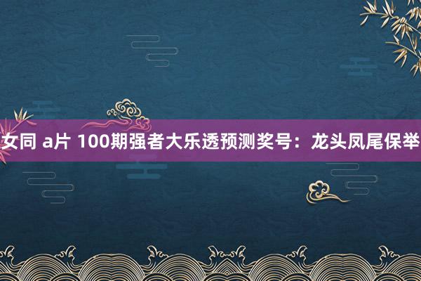 女同 a片 100期强者大乐透预测奖号：龙头凤尾保举