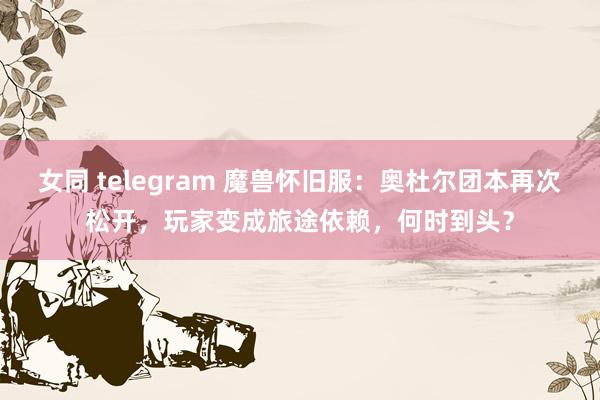 女同 telegram 魔兽怀旧服：奥杜尔团本再次松开，玩家变成旅途依赖，何时到头？