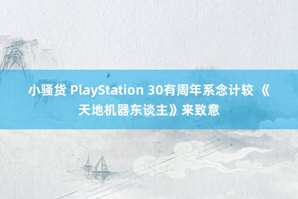 小骚货 PlayStation 30有周年系念计较 《天地机器东谈主》来致意