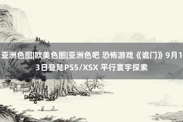 亚洲色图|欧美色图|亚洲色吧 恐怖游戏《诡门》9月13日登陆PS5/XSX 平行寰宇探索