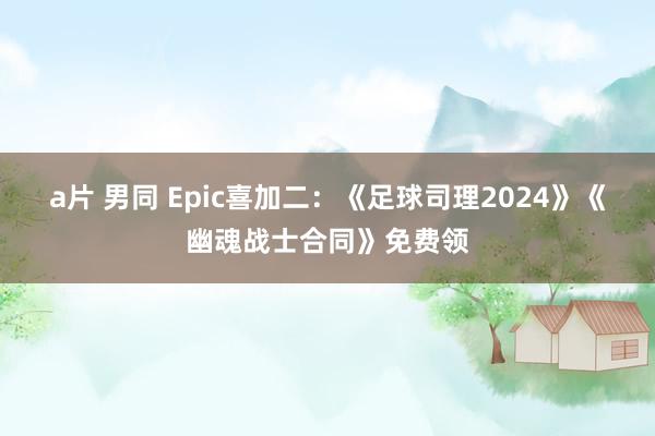 a片 男同 Epic喜加二：《足球司理2024》《幽魂战士合同》免费领