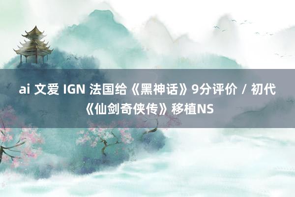 ai 文爱 IGN 法国给《黑神话》9分评价 / 初代《仙剑奇侠传》移植NS