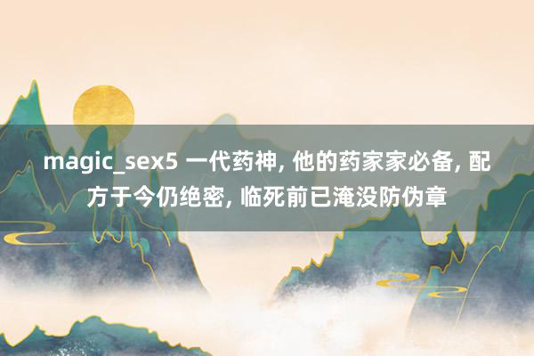 magic_sex5 一代药神， 他的药家家必备， 配方于今仍绝密， 临死前已淹没防伪章