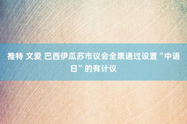 推特 文爱 巴西伊瓜苏市议会全票通过设置“中语日”的有计议