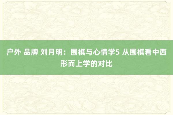 户外 品牌 刘月明：围棋与心情学5 从围棋看中西形而上学的对比