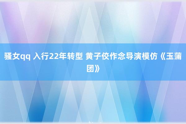 骚女qq 入行22年转型 黄子佼作念导演模仿《玉蒲团》