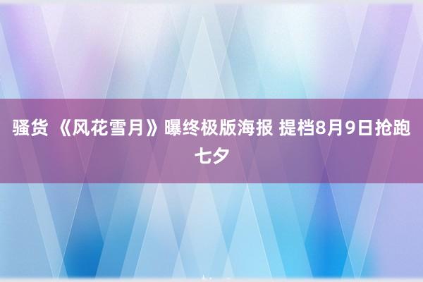 骚货 《风花雪月》曝终极版海报 提档8月9日抢跑七夕