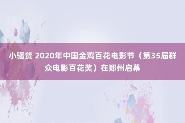 小骚货 2020年中国金鸡百花电影节（第35届群众电影百花奖）在郑州启幕