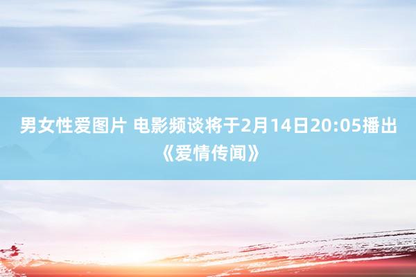 男女性爱图片 电影频谈将于2月14日20:05播出《爱情传闻》