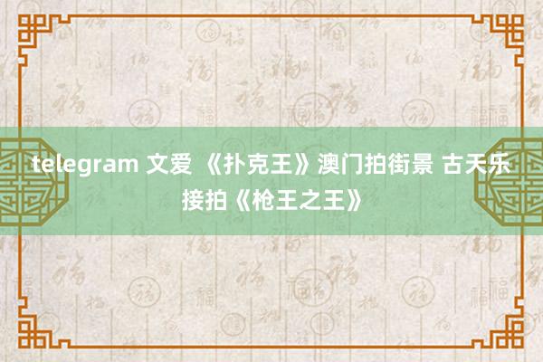 telegram 文爱 《扑克王》澳门拍街景 古天乐接拍《枪王之王》