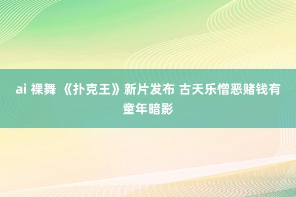 ai 裸舞 《扑克王》新片发布 古天乐憎恶赌钱有童年暗影