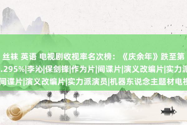 丝袜 英语 电视剧收视率名次榜：《庆余年》跌至第三，第一收视高达2.295%|李沁|保剑锋|作为片|间谍片|演义改编片|实力派演员|机器东说念主题材电视剧