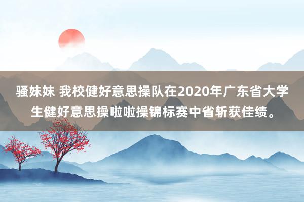 骚妹妹 我校健好意思操队在2020年广东省大学生健好意思操啦啦操锦标赛中省斩获佳绩。