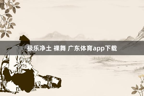 极乐净土 裸舞 广东体育app下载