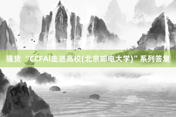 骚货 “CCFAI走进高校(北京邮电大学)”系列答复