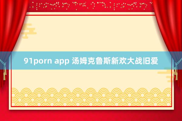 91porn app 汤姆克鲁斯新欢大战旧爱