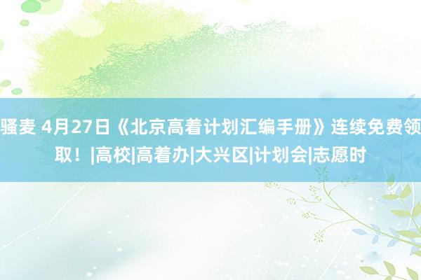 骚麦 4月27日《北京高着计划汇编手册》连续免费领取！|高校|高着办|大兴区|计划会|志愿时