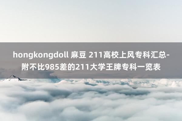 hongkongdoll 麻豆 211高校上风专科汇总-附不比985差的211大学王牌专科一览表