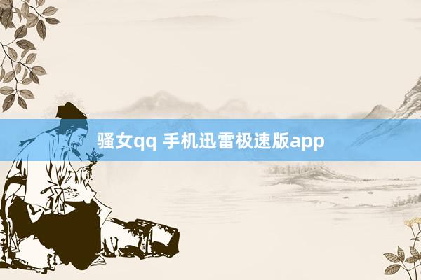 骚女qq 手机迅雷极速版app