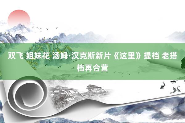 双飞 姐妹花 汤姆·汉克斯新片《这里》提档 老搭档再合营