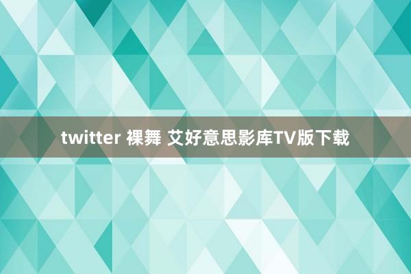 twitter 裸舞 艾好意思影库TV版下载