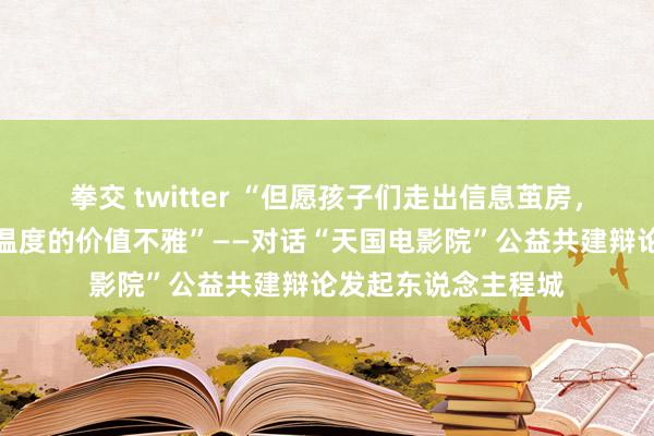 拳交 twitter “但愿孩子们走出信息茧房，通过电影建树更有温度的价值不雅”——对话“天国电影院”公益共建辩论发起东说念主程城