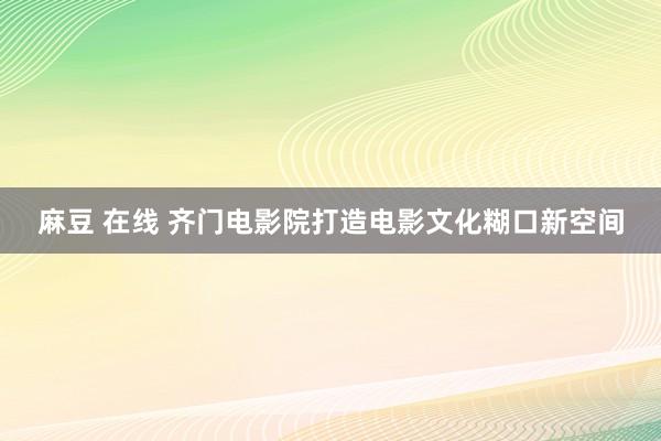 麻豆 在线 齐门电影院打造电影文化糊口新空间