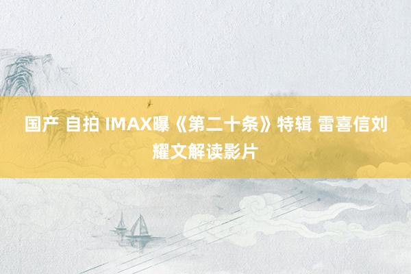 国产 自拍 IMAX曝《第二十条》特辑 雷喜信刘耀文解读影片