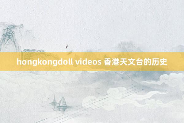 hongkongdoll videos 香港天文台的历史