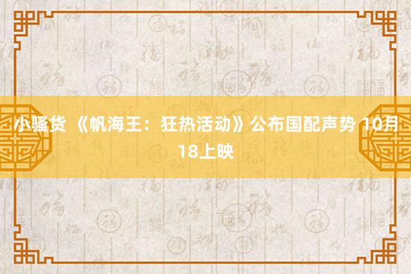 小骚货 《帆海王：狂热活动》公布国配声势 10月18上映