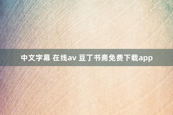 中文字幕 在线av 豆丁书斋免费下载app