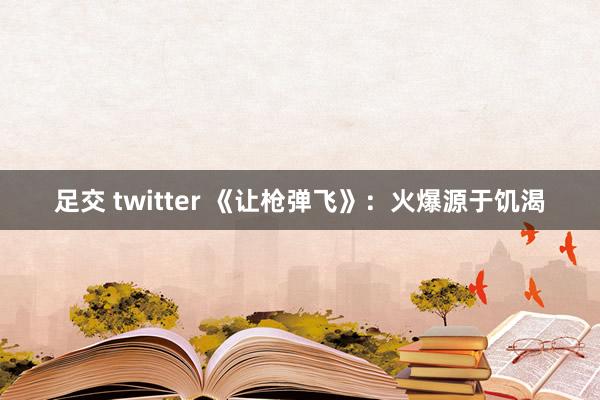 足交 twitter 《让枪弹飞》：火爆源于饥渴