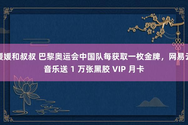 媛媛和叔叔 巴黎奥运会中国队每获取一枚金牌，网易云音乐送 1 万张黑胶 VIP 月卡