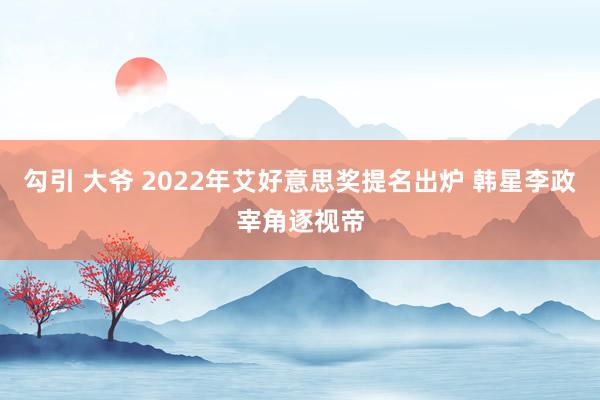 勾引 大爷 2022年艾好意思奖提名出炉 韩星李政宰角逐视帝